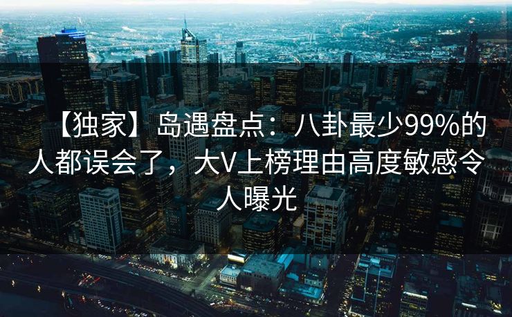 【独家】岛遇盘点：八卦最少99%的人都误会了，大V上榜理由高度敏感令人曝光