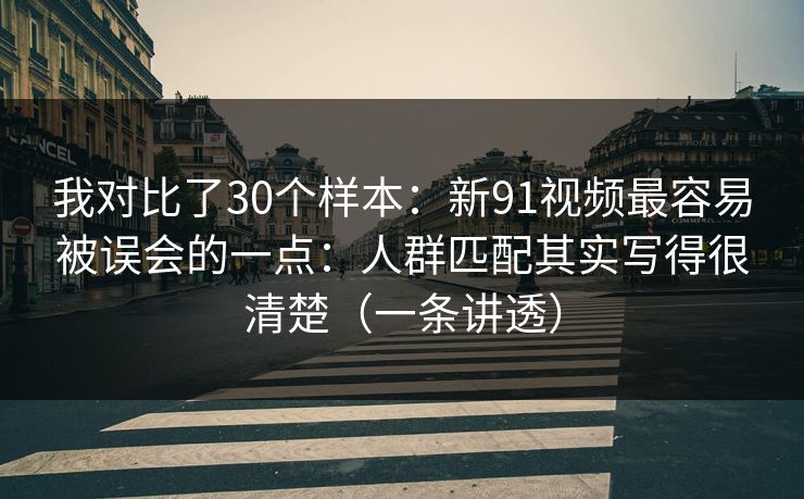 我对比了30个样本：新91视频最容易被误会的一点：人群匹配其实写得很清楚（一条讲透）