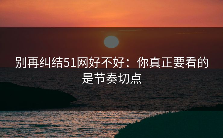 别再纠结51网好不好：你真正要看的是节奏切点