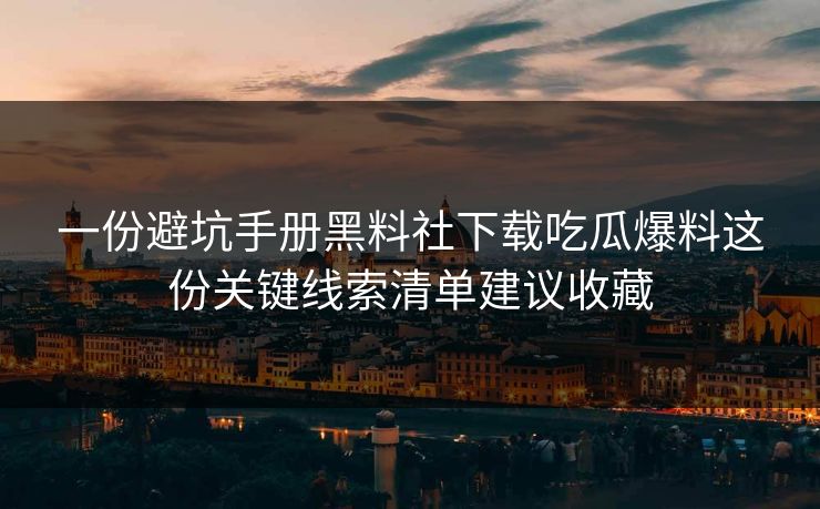 一份避坑手册黑料社下载吃瓜爆料这份关键线索清单建议收藏
