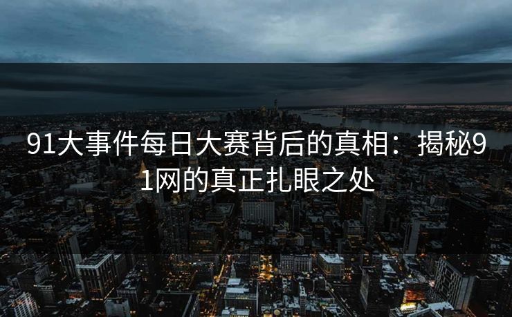 91大事件每日大赛背后的真相：揭秘91网的真正扎眼之处