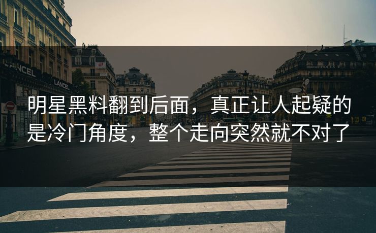 明星黑料翻到后面，真正让人起疑的是冷门角度，整个走向突然就不对了