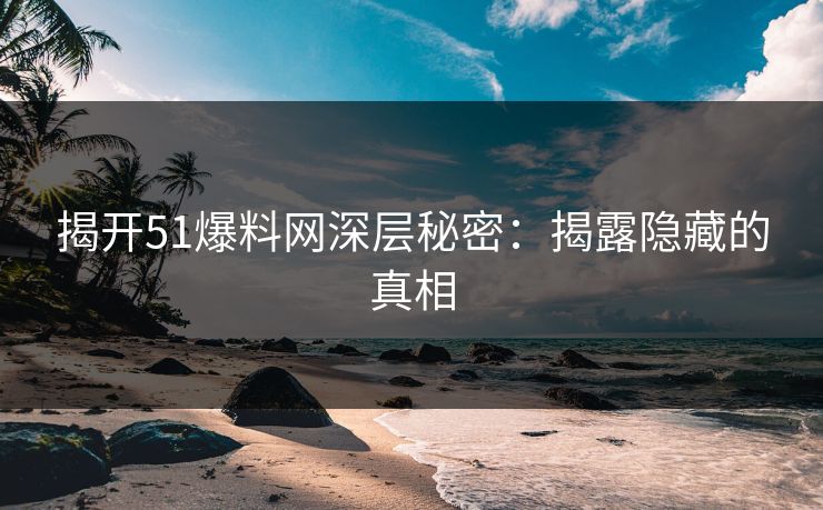 揭开51爆料网深层秘密：揭露隐藏的真相