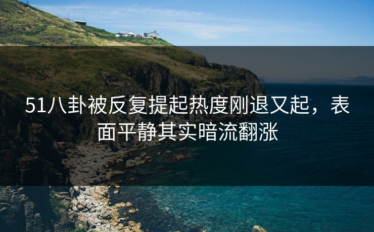 51八卦被反复提起热度刚退又起，表面平静其实暗流翻涨