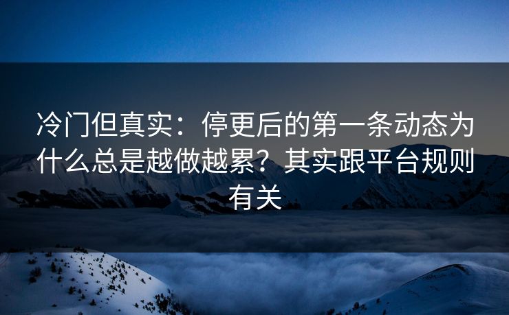冷门但真实：停更后的第一条动态为什么总是越做越累？其实跟平台规则有关