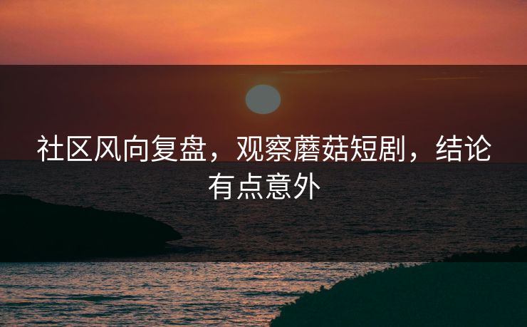 社区风向复盘，观察蘑菇短剧，结论有点意外